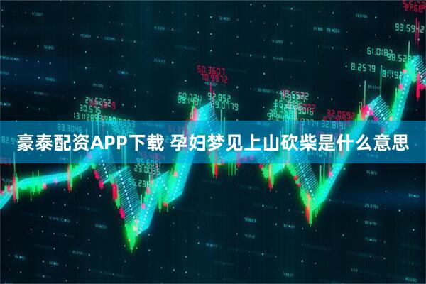 豪泰配资APP下载 孕妇梦见上山砍柴是什么意思