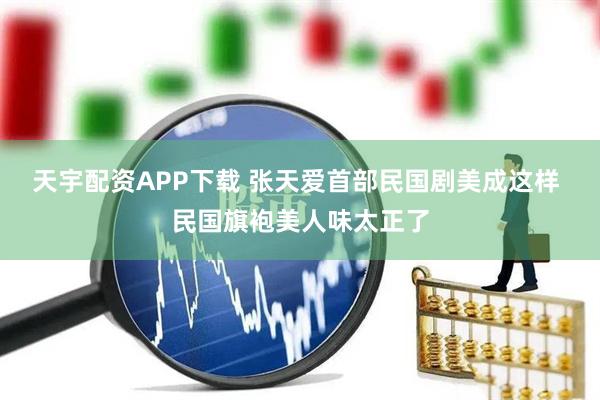天宇配资APP下载 张天爱首部民国剧美成这样 民国旗袍美人味太正了
