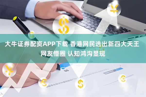 大牛证券配资APP下载 香港网民选出新四大天王 网友懵圈 认知鸿沟显现