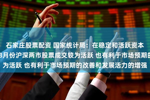 石家庄股票配资 国家统计局：在稳定和活跃资本市场相关政策作用下 8月份沪深两市股票成交较为活跃 也有利于市场预期的改善和发展活力的增强