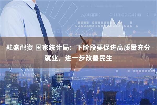 融盛配资 国家统计局：下阶段要促进高质量充分就业，进一步改善民生