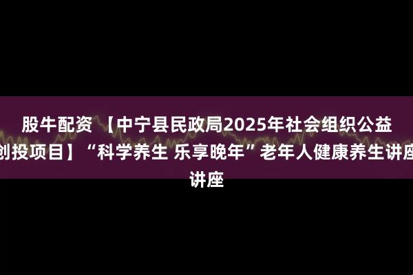 股牛配资 【中宁县民政局2025年社会组织公益创投项目】“科学养生 乐享晚年”老年人健康养生讲座