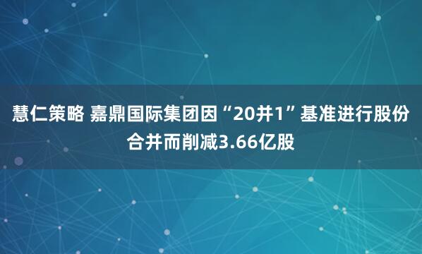 慧仁策略 嘉鼎国际集团因“20并1”基准进行股份合并而削减3.66亿股