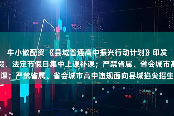 牛小散配资 《县域普通高中振兴行动计划》印发：不得利用周末、寒暑假、法定节假日集中上课补课；严禁省属、省会城市高中违规面向县域掐尖招生
