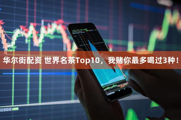华尔街配资 世界名茶Top10，我赌你最多喝过3种！