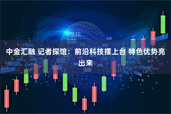 中金汇融 记者探馆：前沿科技摆上台 特色优势亮出来