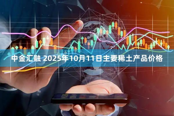 中金汇融 2025年10月11日主要稀土产品价格