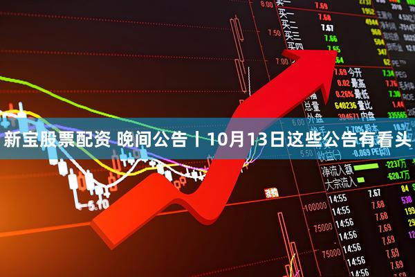 新宝股票配资 晚间公告丨10月13日这些公告有看头