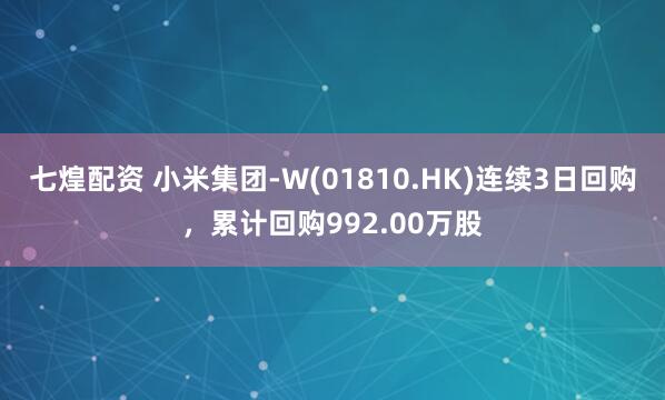七煌配资 小米集团-W(01810.HK)连续3日回购，累计回购992.00万股