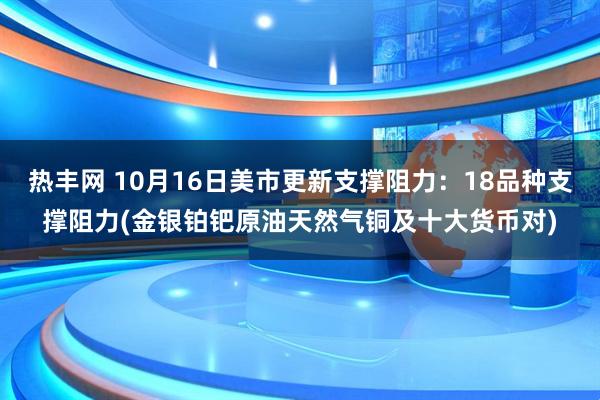 热丰网 10月16日美市更新支撑阻力：18品种支撑阻力(金银铂钯原油天然气铜及十大货币对)