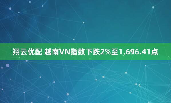 翔云优配 越南VN指数下跌2%至1,696.41点