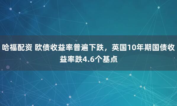 哈福配资 欧债收益率普遍下跌，英国10年期国债收益率跌4.6个基点