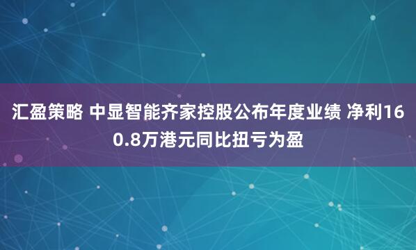 汇盈策略 中显智能齐家控股公布年度业绩 净利160.8万港元同比扭亏为盈