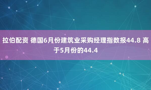 拉伯配资 德国6月份建筑业采购经理指数报44.8 高于5月份的44.4