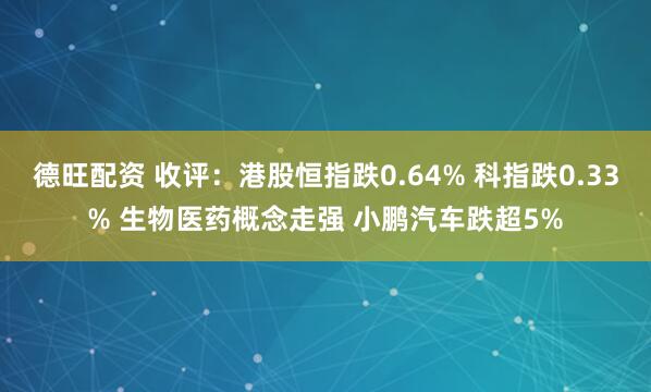 德旺配资 收评：港股恒指跌0.64% 科指跌0.33% 生物医药概念走强 小鹏汽车跌超5%