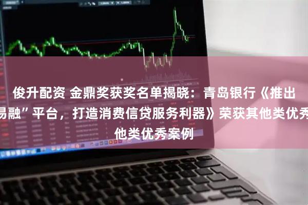 俊升配资 金鼎奖获奖名单揭晓:青岛银行《推出“青易融”平台,打造消费信贷服务利器》荣获其他类优秀案例