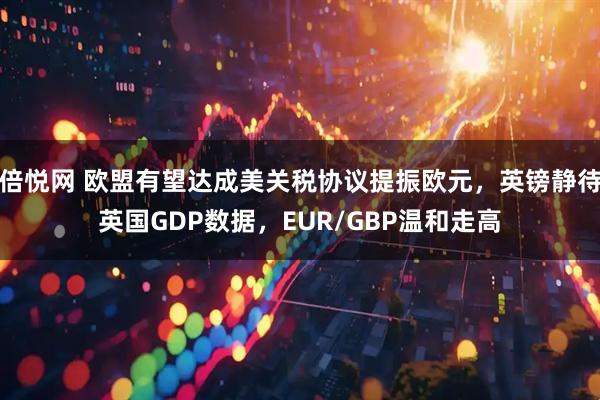 倍悦网 欧盟有望达成美关税协议提振欧元,英镑静待英国GDP数据,EUR/GBP温和走高