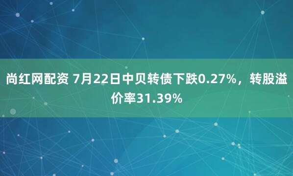 尚红网配资 7月22日中贝转债下跌0.27%,转股溢价率31.39%