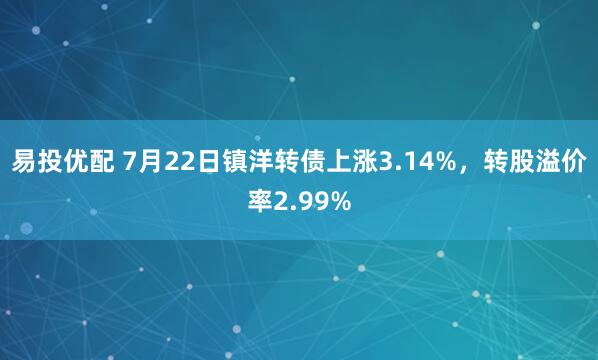 易投优配 7月22日镇洋转债上涨3.14%,转股溢价率2.99%