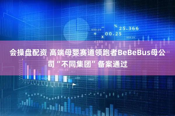 会操盘配资 高端母婴赛道领跑者BeBeBus母公司“不同集团”备案通过