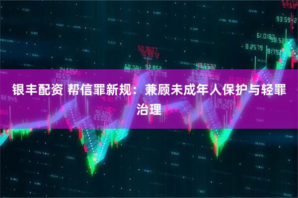 银丰配资 帮信罪新规：兼顾未成年人保护与轻罪治理
