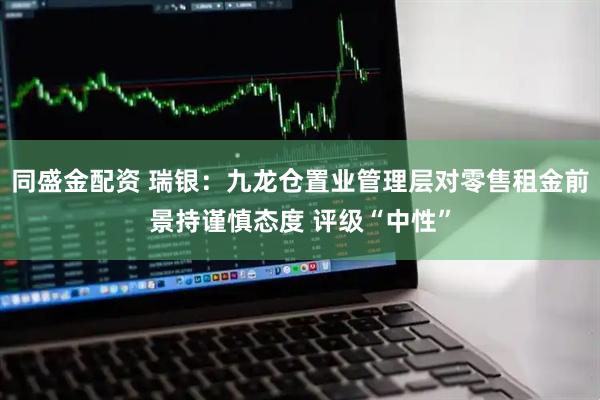 同盛金配资 瑞银：九龙仓置业管理层对零售租金前景持谨慎态度 评级“中性”