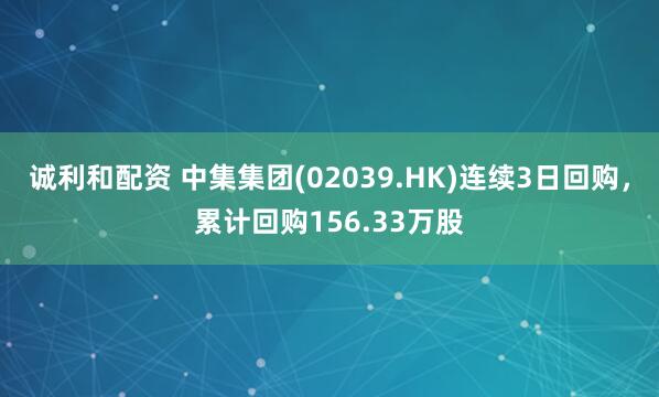 诚利和配资 中集集团(02039.HK)连续3日回购，累计回购156.33万股