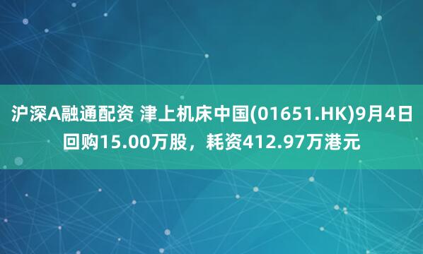 沪深A融通配资 津上机床中国(01651.HK)9月4日回购15.00万股，耗资412.97万港元