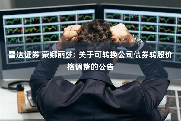 雷达证券 蒙娜丽莎: 关于可转换公司债券转股价格调整的公告