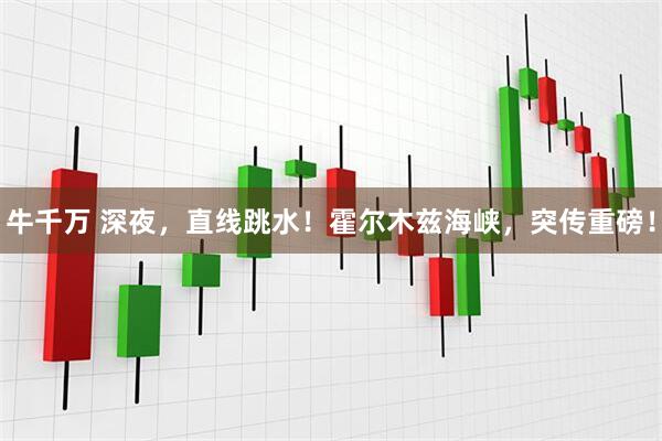牛千万 深夜，直线跳水！霍尔木兹海峡，突传重磅！