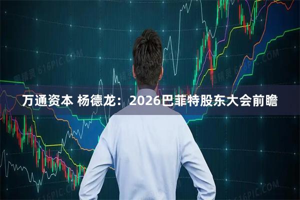 万通资本 杨德龙：2026巴菲特股东大会前瞻